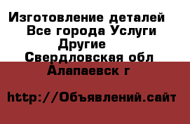 Изготовление деталей.  - Все города Услуги » Другие   . Свердловская обл.,Алапаевск г.